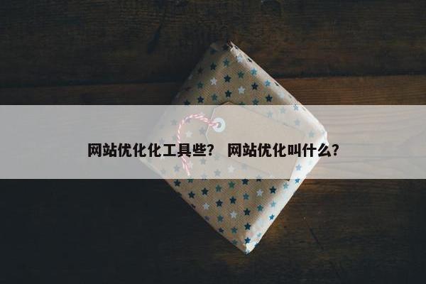 网站优化化工具些？ 网站优化叫什么？