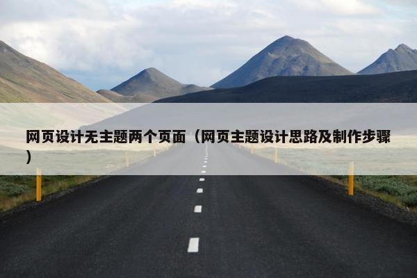 网页设计无主题两个页面（网页主题设计思路及制作步骤）