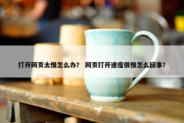 打开网页太慢怎么办？ 网页打开速度很慢怎么回事？