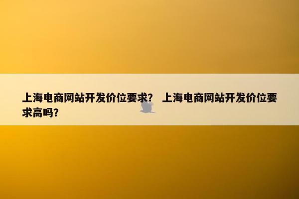 上海电商网站开发价位要求？ 上海电商网站开发价位要求高吗？