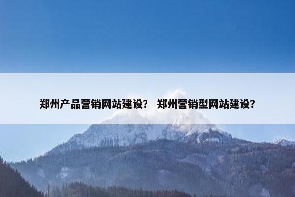 郑州产品营销网站建设？ 郑州营销型网站建设？