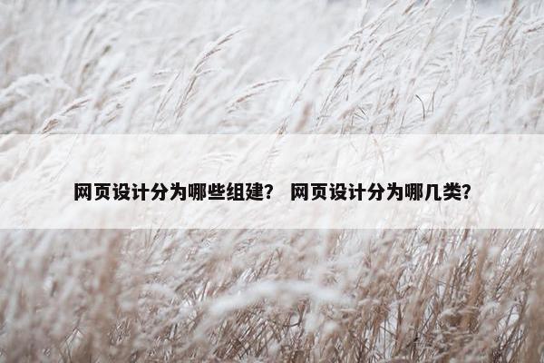 网页设计分为哪些组建？ 网页设计分为哪几类？