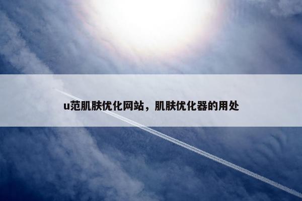 u范肌肤优化网站,肌肤优化器的用处 u范肌肤优化网站,肌肤优化器的用处