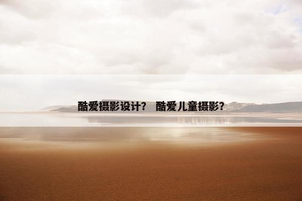 酷爱摄影设计？ 酷爱儿童摄影？