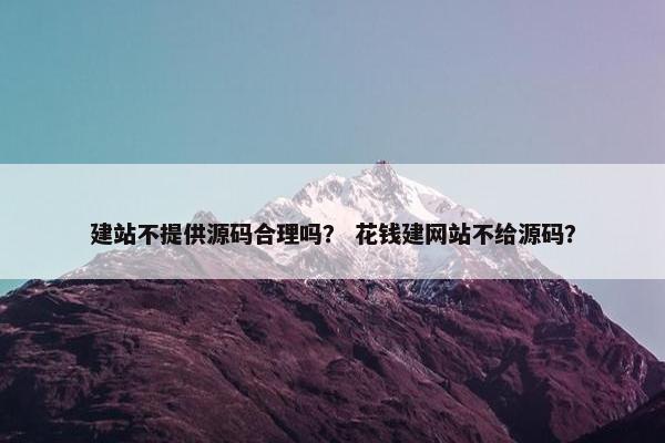 建站不提供源码合理吗？ 花钱建网站不给源码？