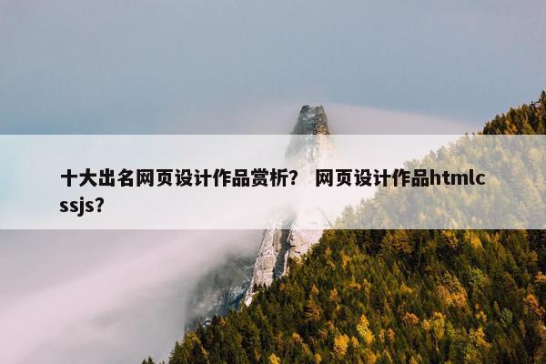 十大出名网页设计作品赏析？ 网页设计作品htmlcssjs？