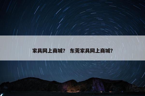 家具网上商城？ 东莞家具网上商城？