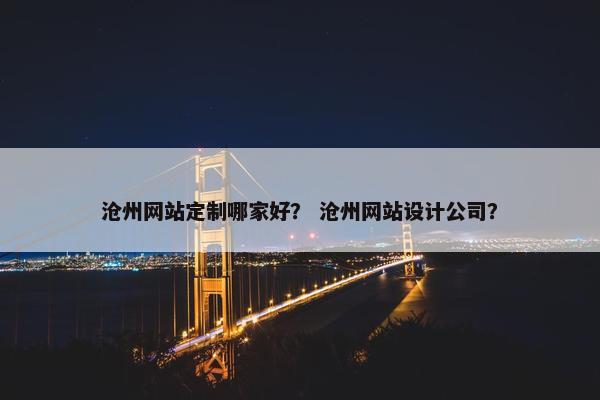 沧州网站定制哪家好？ 沧州网站设计公司？