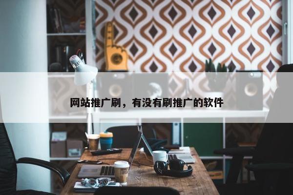 网站推广刷，有没有刷推广的软件