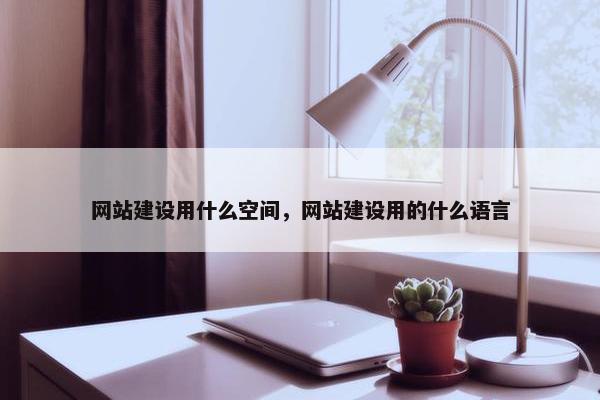 网站建设用什么空间，网站建设用的什么语言