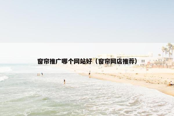 窗帘推广哪个网站好（窗帘网店推荐）