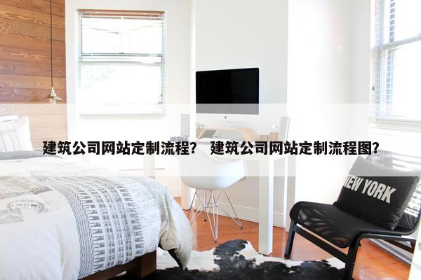 建筑公司网站定制流程？ 建筑公司网站定制流程图？
