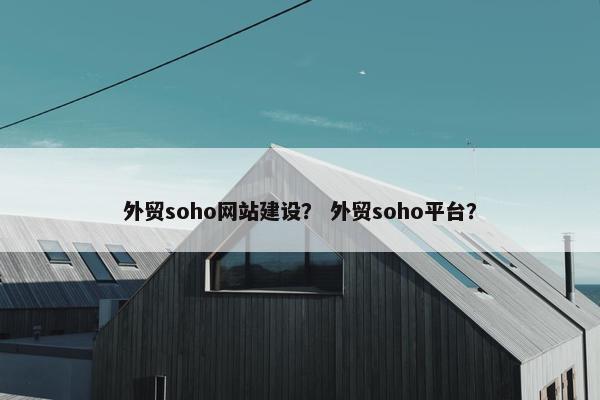 外贸soho网站建设？ 外贸soho平台？