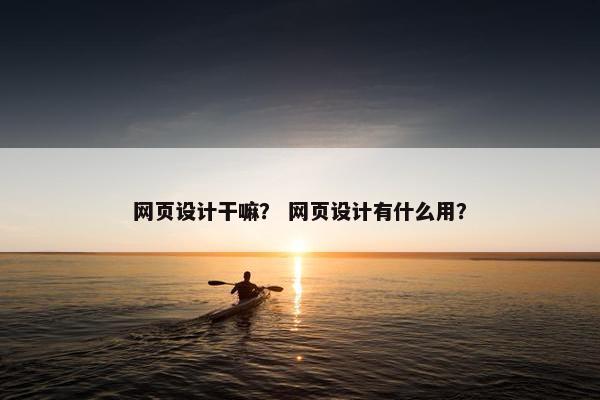 网页设计干嘛？ 网页设计有什么用？