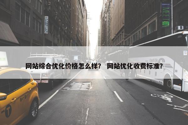 网站综合优化价格怎么样？ 网站优化收费标准？