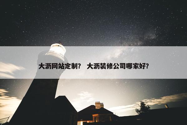 大沥网站定制？ 大沥装修公司哪家好？