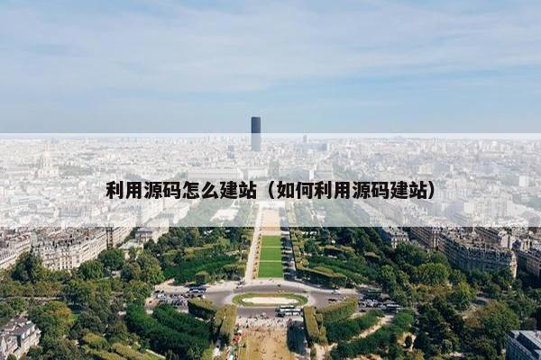 利用源码怎么建站（如何利用源码建站）