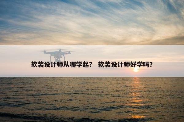 软装设计师从哪学起？ 软装设计师好学吗？