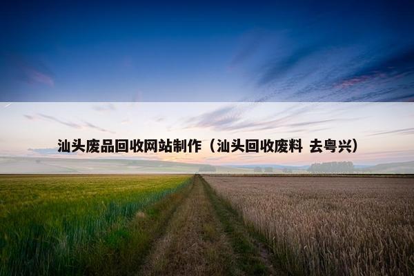 汕头废品回收网站制作（汕头回收废料 去粤兴）