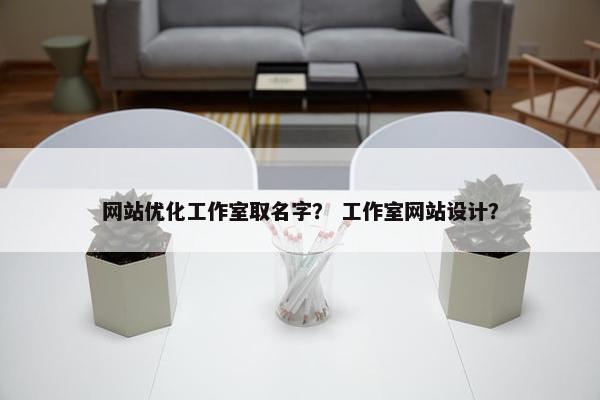 网站优化工作室取名字？ 工作室网站设计？