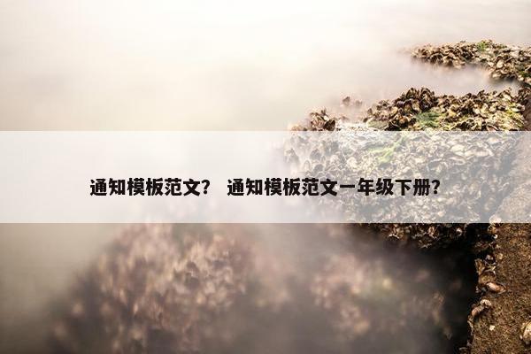 通知模板范文？ 通知模板范文一年级下册？
