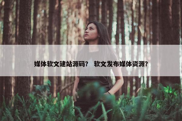 媒体软文建站源码？ 软文发布媒体资源？
