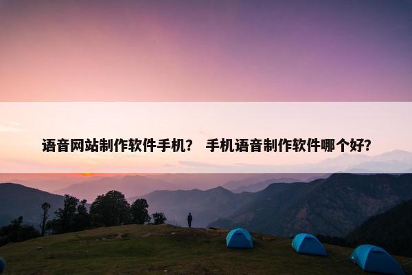 语音网站制作软件手机？ 手机语音制作软件哪个好？