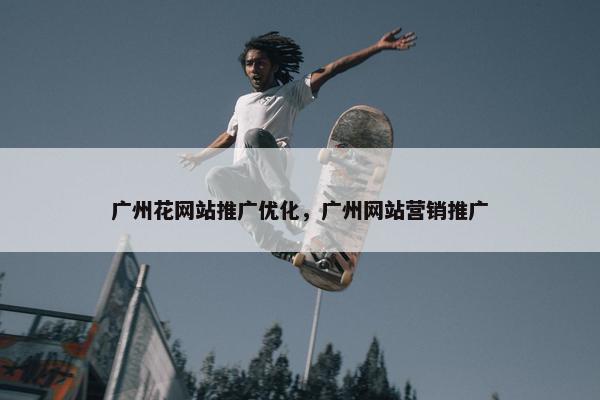 广州花网站推广优化，广州网站营销推广