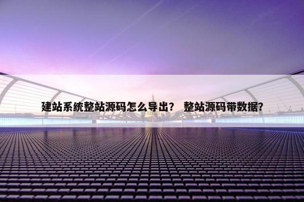建站系统整站源码怎么导出？ 整站源码带数据？