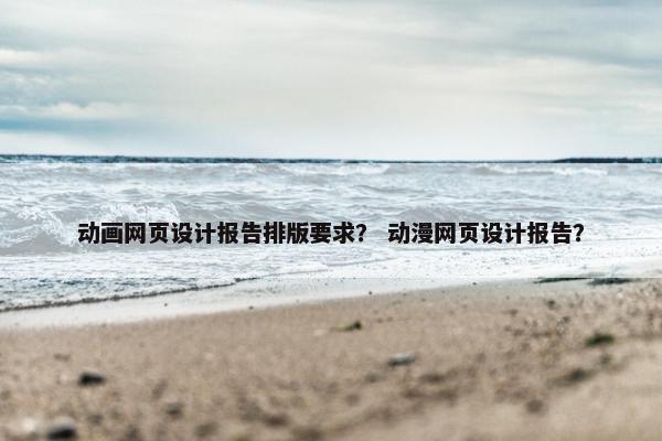 动画网页设计报告排版要求？ 动漫网页设计报告？