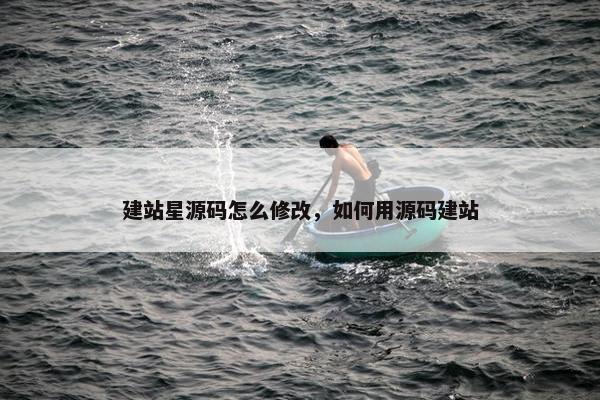 建站星源码怎么修改，如何用源码建站