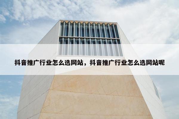 抖音推广行业怎么选网站，抖音推广行业怎么选网站呢
