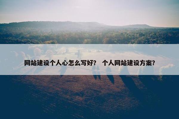 网站建设个人心怎么写好？ 个人网站建设方案？