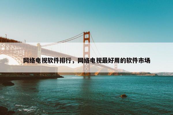 网络电视软件排行，网络电视最好用的软件市场