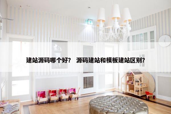 建站源码哪个好？ 源码建站和模板建站区别？
