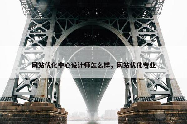 网站优化中心设计师怎么样，网站优化专业