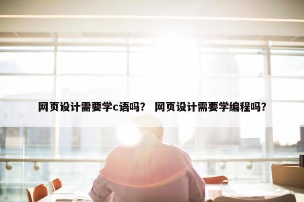 网页设计需要学c语吗？ 网页设计需要学编程吗？
