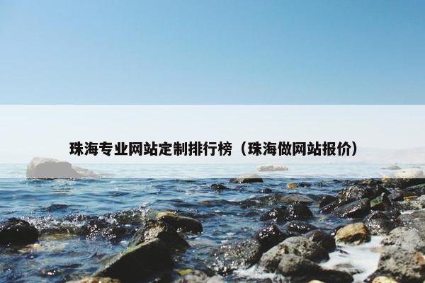 珠海专业网站定制排行榜（珠海做网站报价）