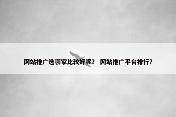 网站推广选哪家比较好呢？ 网站推广平台排行？