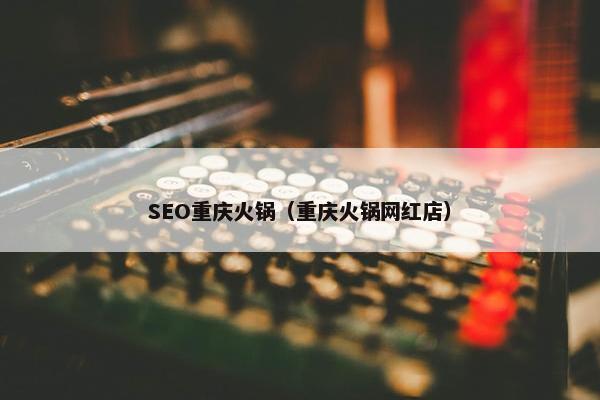 SEO重庆火锅（重庆火锅网红店）