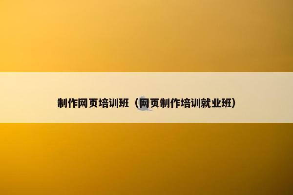 制作网页培训班（网页制作培训就业班）