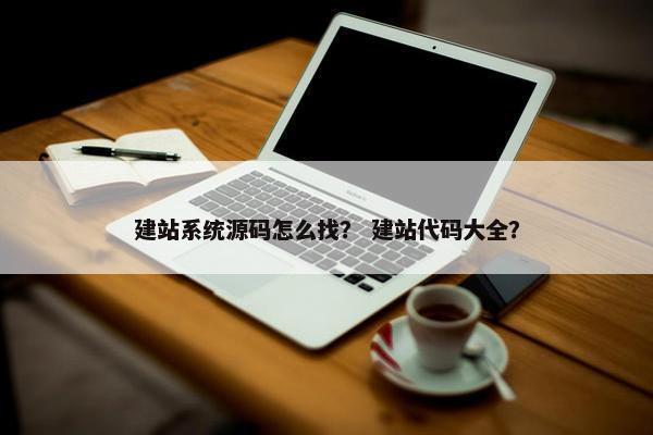 建站系统源码怎么找？ 建站代码大全？