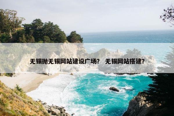 无锡抛无锡网站建设广场？ 无锡网站搭建？