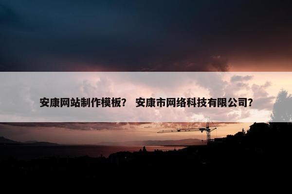 安康网站制作模板？ 安康市网络科技有限公司？