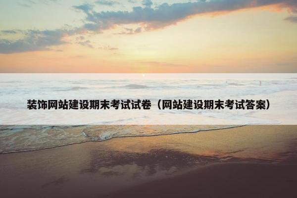 装饰网站建设期末考试试卷（网站建设期末考试答案）
