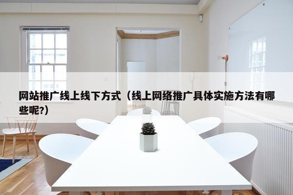 网站推广线上线下方式（线上网络推广具体实施方法有哪些呢?）