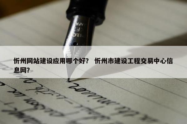 忻州网站建设应用哪个好？ 忻州市建设工程交易中心信息网？
