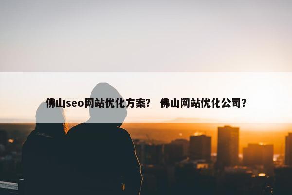佛山seo网站优化方案？ 佛山网站优化公司？
