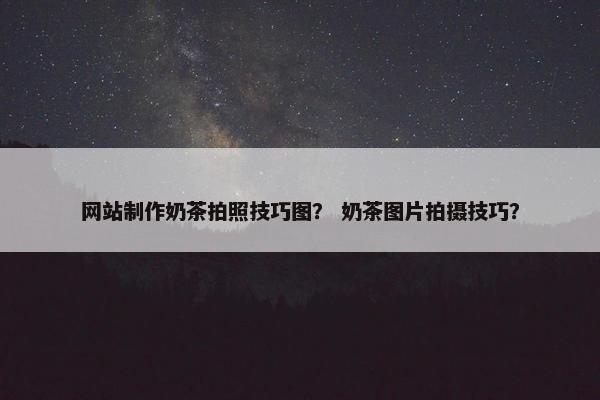 网站制作奶茶拍照技巧图？ 奶茶图片拍摄技巧？