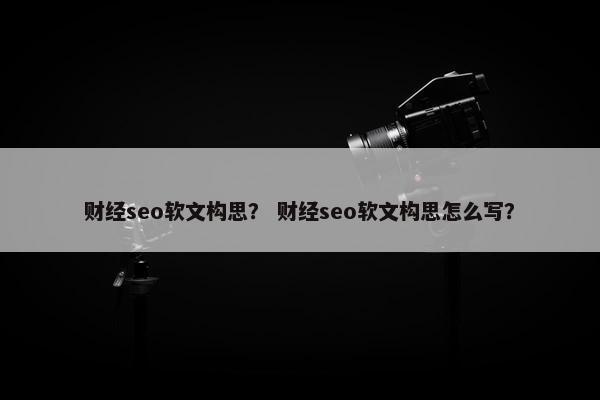 财经seo软文构思？ 财经seo软文构思怎么写？